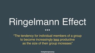 Ringelmann Effect
@stephenjanaway
“The tendency for individual members of a group
to become increasingly less productive
as the size of their group increases”
 