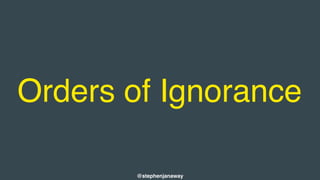 Orders of Ignorance
@stephenjanaway
 