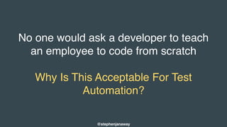 No one would ask a developer to teach
an employee to code from scratch
Why Is This Acceptable For Test
Automation?
@stephenjanaway
 