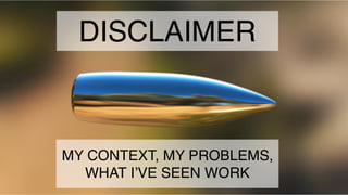 DISCLAIMER
MY CONTEXT, MY PROBLEMS,
WHAT I’VE SEEN WORK
 