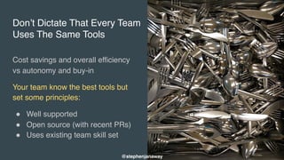Don’t Dictate That Every Team
Uses The Same Tools
Cost savings and overall efficiency
vs autonomy and buy-in
Your team know the best tools but
set some principles:
" Well supported
" Open source (with recent PRs)
" Uses existing team skill set
@stephenjanaway
 