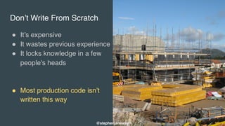 Don’t Write From Scratch
" It’s expensive
" It wastes previous experience
" It locks knowledge in a few
people's heads
" Most production code isn’t
written this way
@stephenjanaway
 