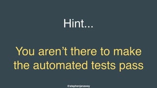 Hint...
You aren’t there to make
the automated tests pass
@stephenjanaway
 