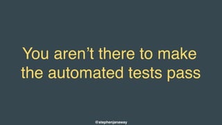 You aren’t there to make
the automated tests pass
@stephenjanaway
 