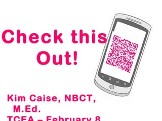 Check this  Out! Kim Caise, NBCT, M.Ed. TCEA – February 8, 2012 