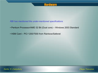 Hardware




       RBI has mentioned the under-mentioned specifications

       • Pentium Processor/AMD 32 Bit (Dual core) – Windows 2003 Standard

       • HSM Card – PCI 1200/7000 from Rainbow/Safenet




Partho H. Chakraborty                                                       Cheque Truncation
 