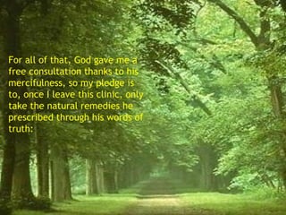 For all of that, God gave me a free consultation thanks to his mercifulness, so my pledge is to, once I leave this clinic, only take the natural remedies he prescribed through his words of truth: 