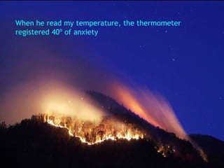 When he read my temperature, the thermometer  registered 40º of anxiety 