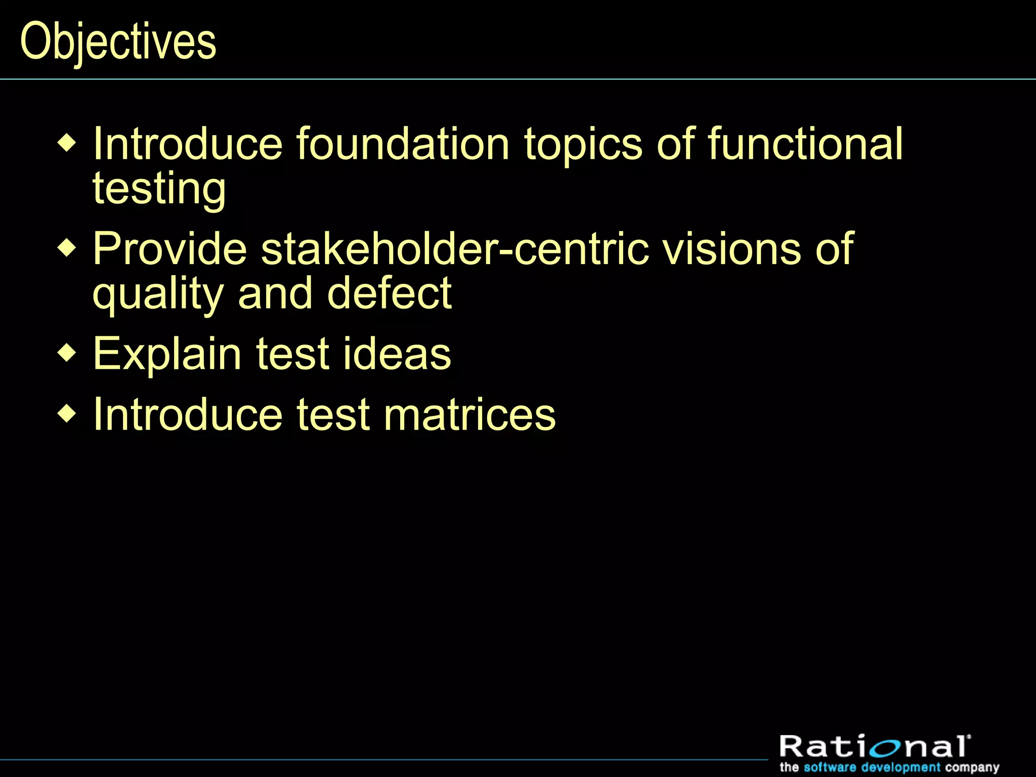 Objectives
 Introduce foundation topics of functional
testing
 Provide stakeholder-centric visions of
quality and defect
 Explain test ideas
 Introduce test matrices
 