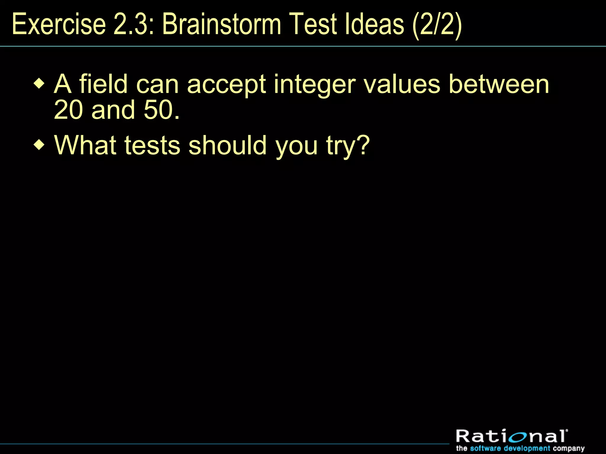 Exercise 2.3: Brainstorm Test Ideas (2/2)
 A field can accept integer values between
20 and 50.
 What tests should you try?
 