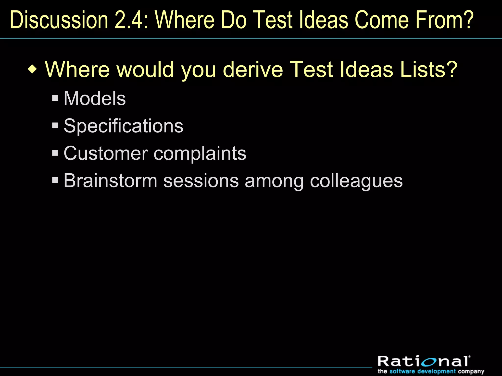 Discussion 2.4: Where Do Test Ideas Come From?
 Where would you derive Test Ideas Lists?
 Models
 Specifications
 Customer complaints
 Brainstorm sessions among colleagues
 