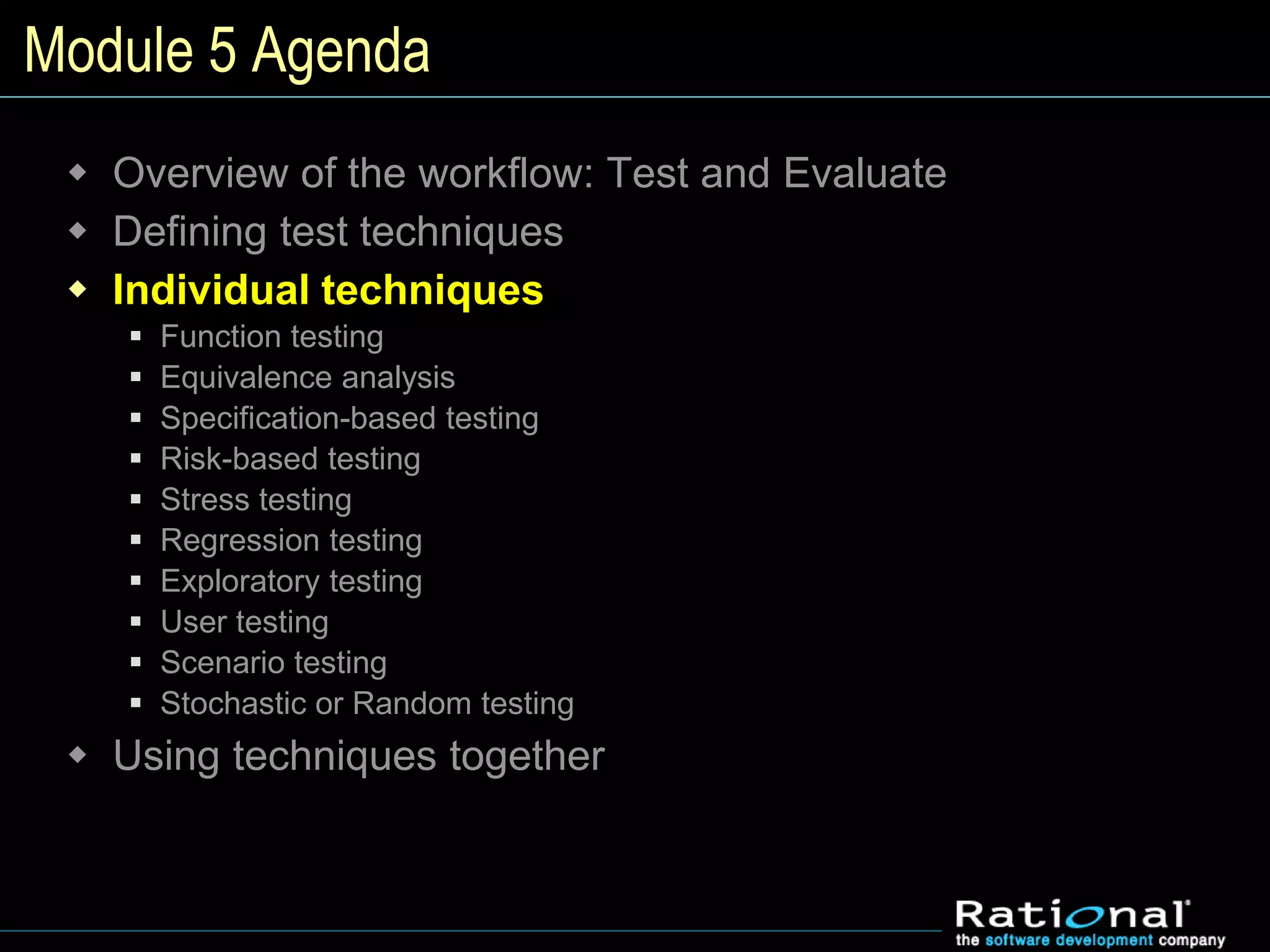 Module 5 Agenda
 Overview of the workflow: Test and Evaluate
 Defining test techniques
 Individual techniques
 Function testing
 Equivalence analysis
 Specification-based testing
 Risk-based testing
 Stress testing
 Regression testing
 Exploratory testing
 User testing
 Scenario testing
 Stochastic or Random testing
 Using techniques together
 