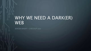 WHY WE NEED A DARK(ER)
WEB
JEROEN BAERT – CHECKUP 2017
 