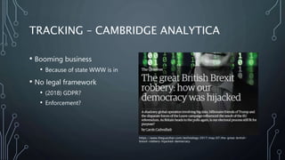 TRACKING – CAMBRIDGE ANALYTICA
• Booming business
• Because of state WWW is in
• No legal framework
• (2018) GDPR?
• Enfor...