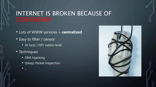 INTERNET IS BROKEN BECAUSE OF
CENSORSHIP
• Lots of WWW services = centralized
• Easy to filter / censor
• At local / ISP/ ...