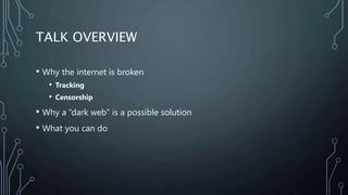 TALK OVERVIEW
• Why the internet is broken
• Tracking
• Censorship
• Why a “dark web” is a possible solution
• What you ca...
