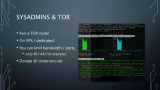 SYSADMINS & TOR
• Run a TOR node!
• On VPS / dedicated
• You can limit bandwidth / ports
• (only 80 / 443, for example)
• ...