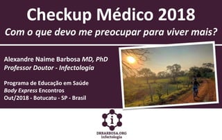 Checkup Médico 2018
Com o que devo me preocupar para viver mais?
Alexandre Naime Barbosa MD, PhD
Professor Doutor - Infectologia
Programa de Educação em Saúde
Body Express Encontros
Out/2018 - Botucatu - SP - Brasil
 