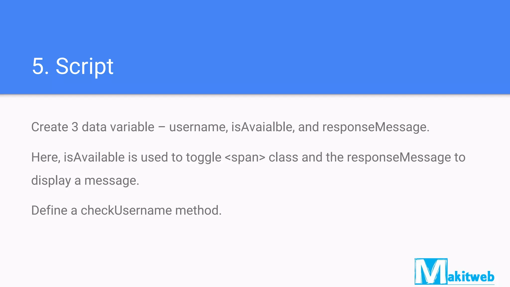 5. Script
Create 3 data variable – username, isAvaialble, and responseMessage.
Here, isAvailable is used to toggle <span> class and the responseMessage to
display a message.
Define a checkUsername method.
 