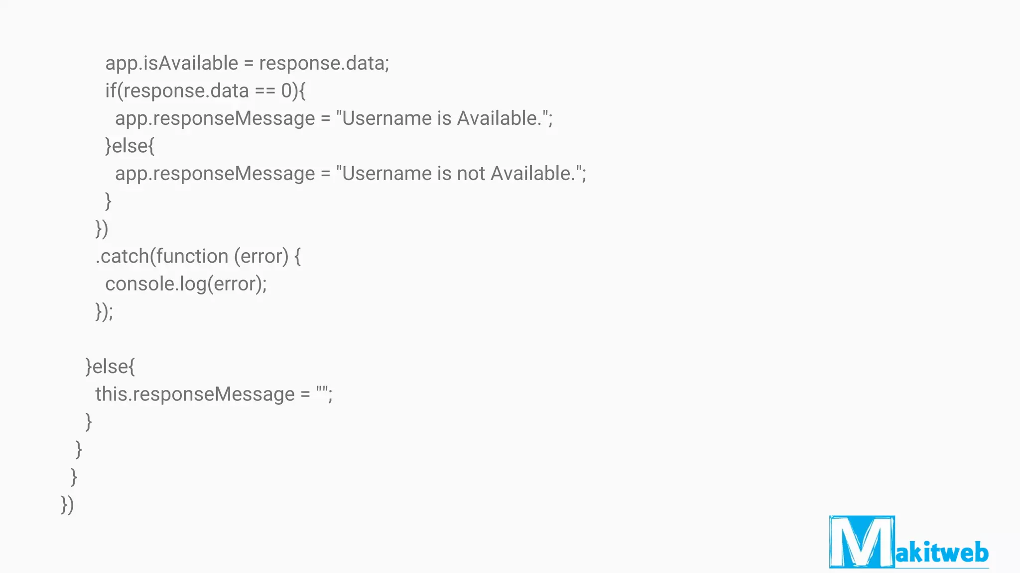 app.isAvailable = response.data;
if(response.data == 0){
app.responseMessage = "Username is Available.";
}else{
app.responseMessage = "Username is not Available.";
}
})
.catch(function (error) {
console.log(error);
});
}else{
this.responseMessage = "";
}
}
}
})
 