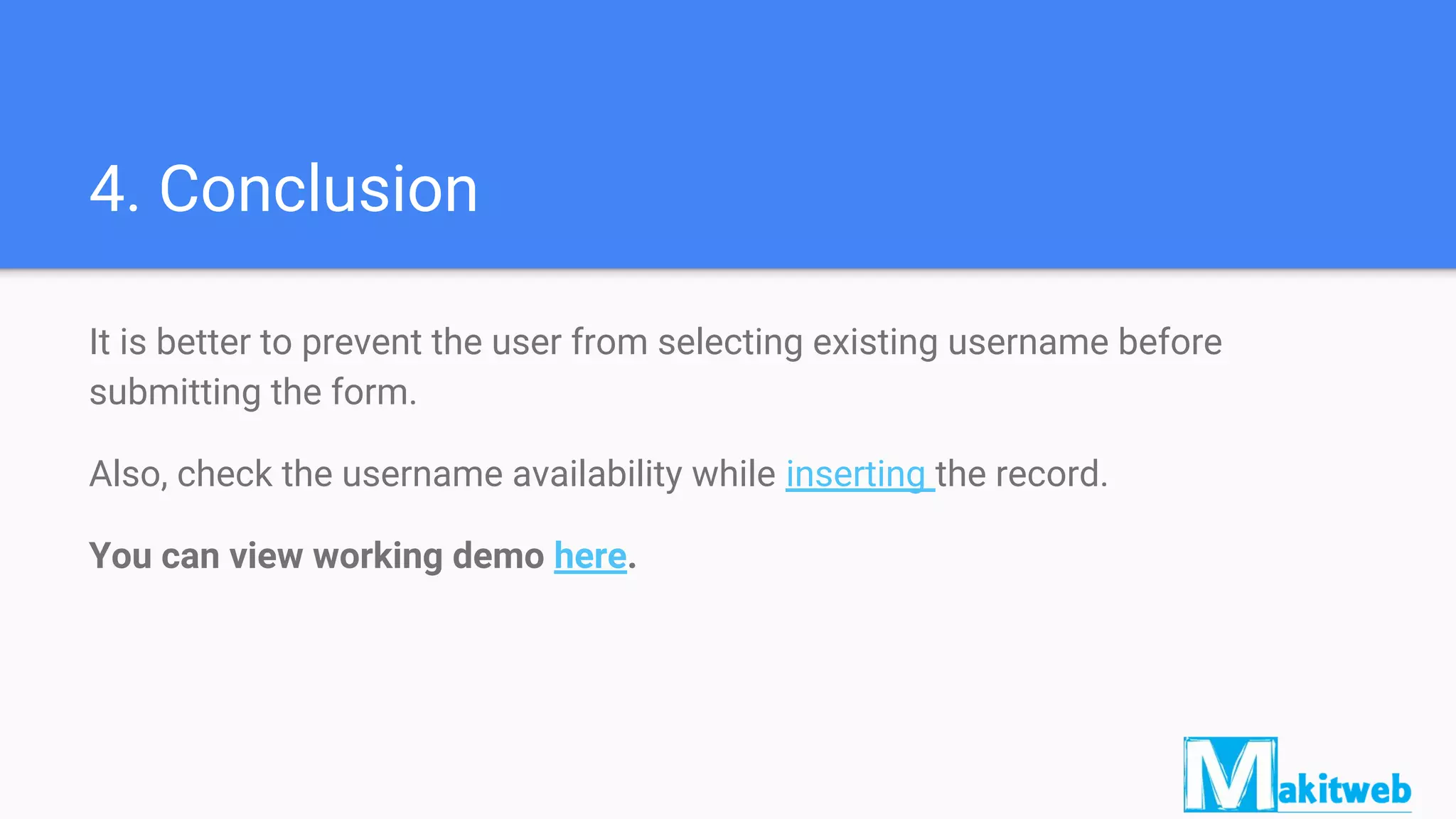 4. Conclusion
It is better to prevent the user from selecting existing username before
submitting the form.
Also, check the username availability while inserting the record.
You can view working demo here.
 