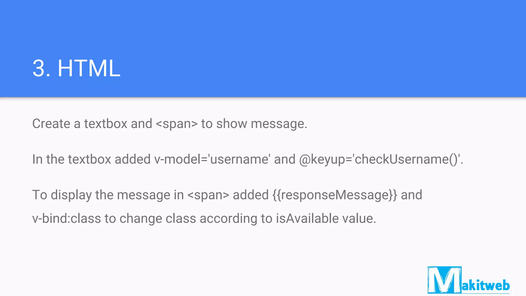 3. HTML
Create a textbox and <span> to show message.
In the textbox added v-model='username' and @keyup='checkUsername()'.
To display the message in <span> added {{responseMessage}} and
v-bind:class to change class according to isAvailable value.
 