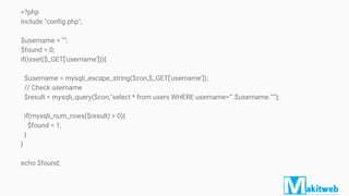 <?php
include "config.php";
$username = "";
$found = 0;
if(isset($_GET['username'])){
$username = mysqli_escape_string($con,$_GET['username']);
// Check username
$result = mysqli_query($con,"select * from users WHERE username='".$username."'");
if(mysqli_num_rows($result) > 0){
$found = 1;
}
}
echo $found;
 