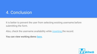 4. Conclusion
It is better to prevent the user from selecting existing username before
submitting the form.
Also, check the username availability while inserting the record.
You can view working demo here.
 