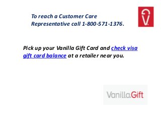 Pick up your Vanilla Gift Card and check visa
gift card balance at a retailer near you.
To reach a Customer Care
Representative call 1-800-571-1376.
 