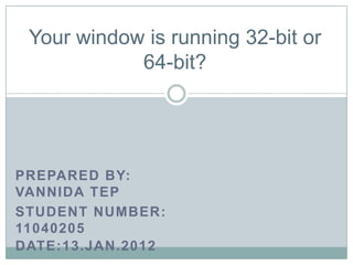 Your window is running 32-bit or
            64-bit?




PREPARED BY:
VANNIDA TEP
STUDENT NUMBER:
11040205
DATE:13.JAN.2012
 