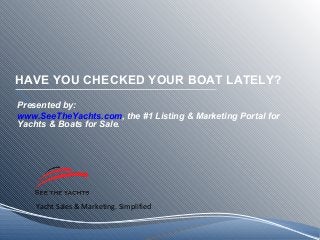 Yacht Sales & Marketing. Simplified
HAVE YOU CHECKED YOUR BOAT LATELY?
Presented by:
www.SeeTheYachts.com, the #1 Listing & Marketing Portal for
Yachts & Boats for Sale.
 
