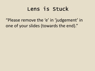 Lens is Stuck
“Please remove the ‘e’ in ‘judgement’ in
one of your slides (towards the end).”
 