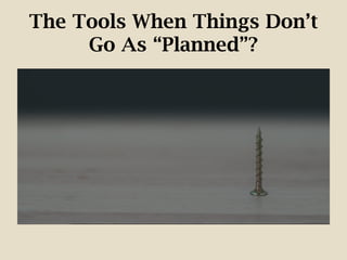 The Tools When Things Don’t
Go As “Planned”?
 