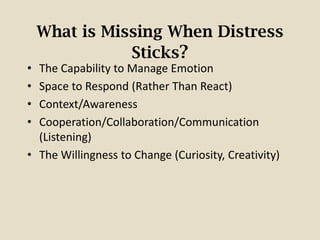 What is Missing When Distress
Sticks?
• The Capability to Manage Emotion
• Space to Respond (Rather Than React)
• Context/Awareness
• Cooperation/Collaboration/Communication
(Listening)
• The Willingness to Change (Curiosity, Creativity)
 
