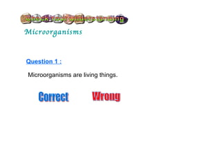 Microorganisms Question 1 : Microorganisms are living things. Correct Wrong 