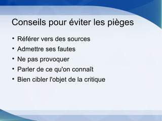 Conseils pour éviter les pièges

Référer vers des sources

Admettre ses fautes

Ne pas provoquer

Parler de ce qu'on connaît

Bien cibler l'objet de la critique
 