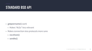 © 2016 Mesosphere, Inc. All Rights Reserved.
STANDARD BSD API
93
• getpeername() work
• Makes “ALGs” less relevant
• Makes connection-less protocols more sane
• recvfrom()
• sendto()
 