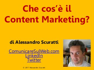 Che cos’è il
Content Marketing?
di Alessandro Scuratti
ComunicareSulWeb.com
LinkedIn
Twitter
© 2017 Alessandro Scuratti
 