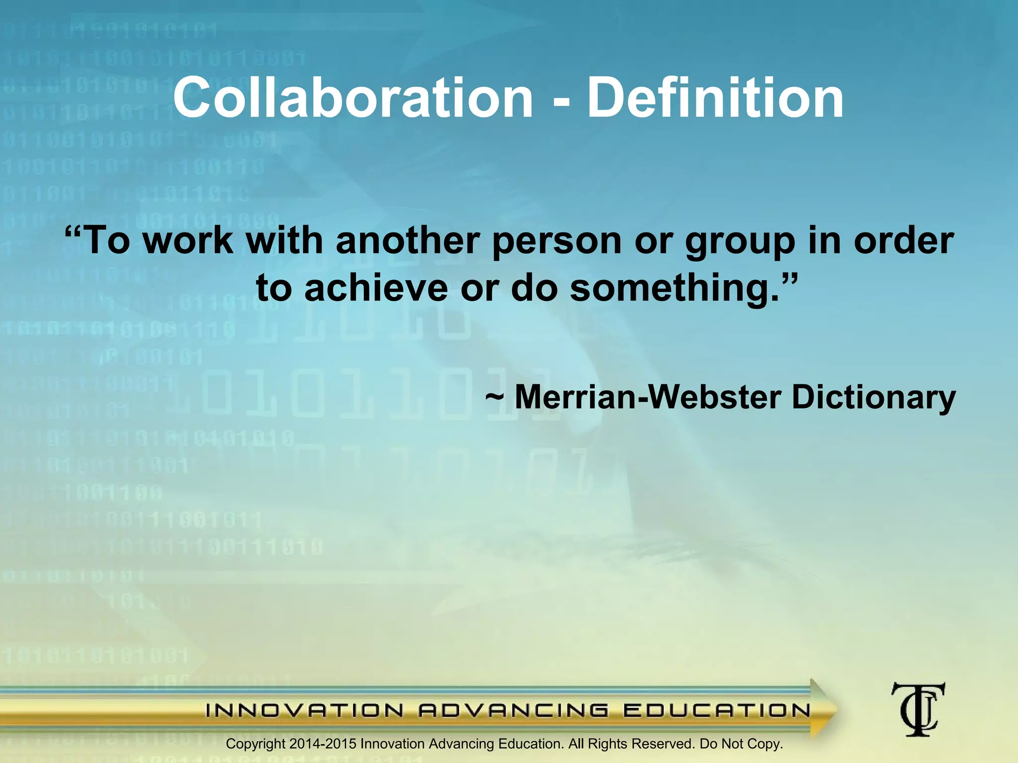 Collaboration - Definition
“To work with another person or group in order
to achieve or do something.”
~ Merrian-Webster Dictionary
Copyright 2014-2015 Innovation Advancing Education. All Rights Reserved. Do Not Copy.
 
