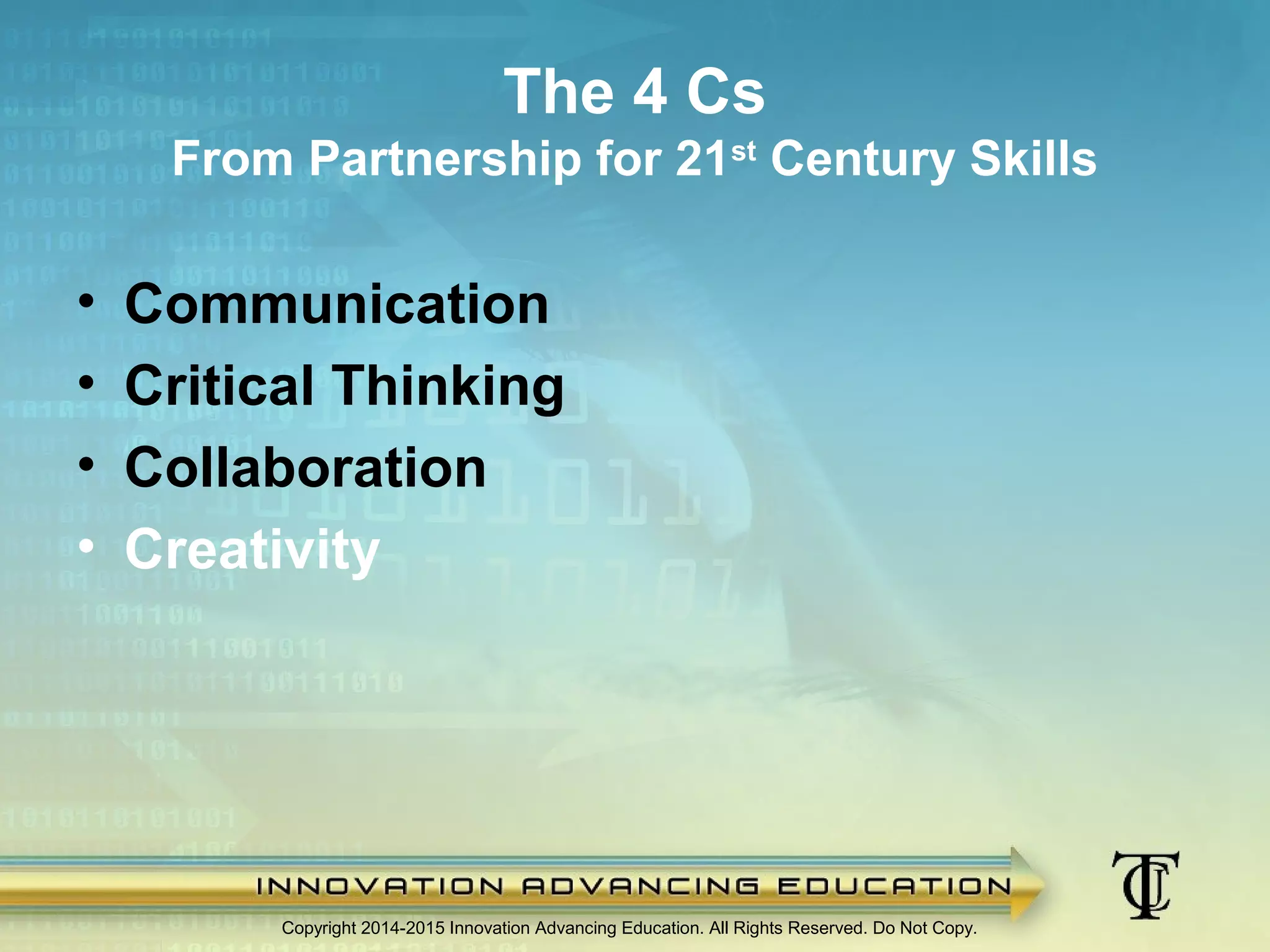 • Communication
• Critical Thinking
• Collaboration
• Creativity
Copyright 2014-2015 Innovation Advancing Education. All Rights Reserved. Do Not Copy.
The 4 Cs
From Partnership for 21st
Century Skills
 