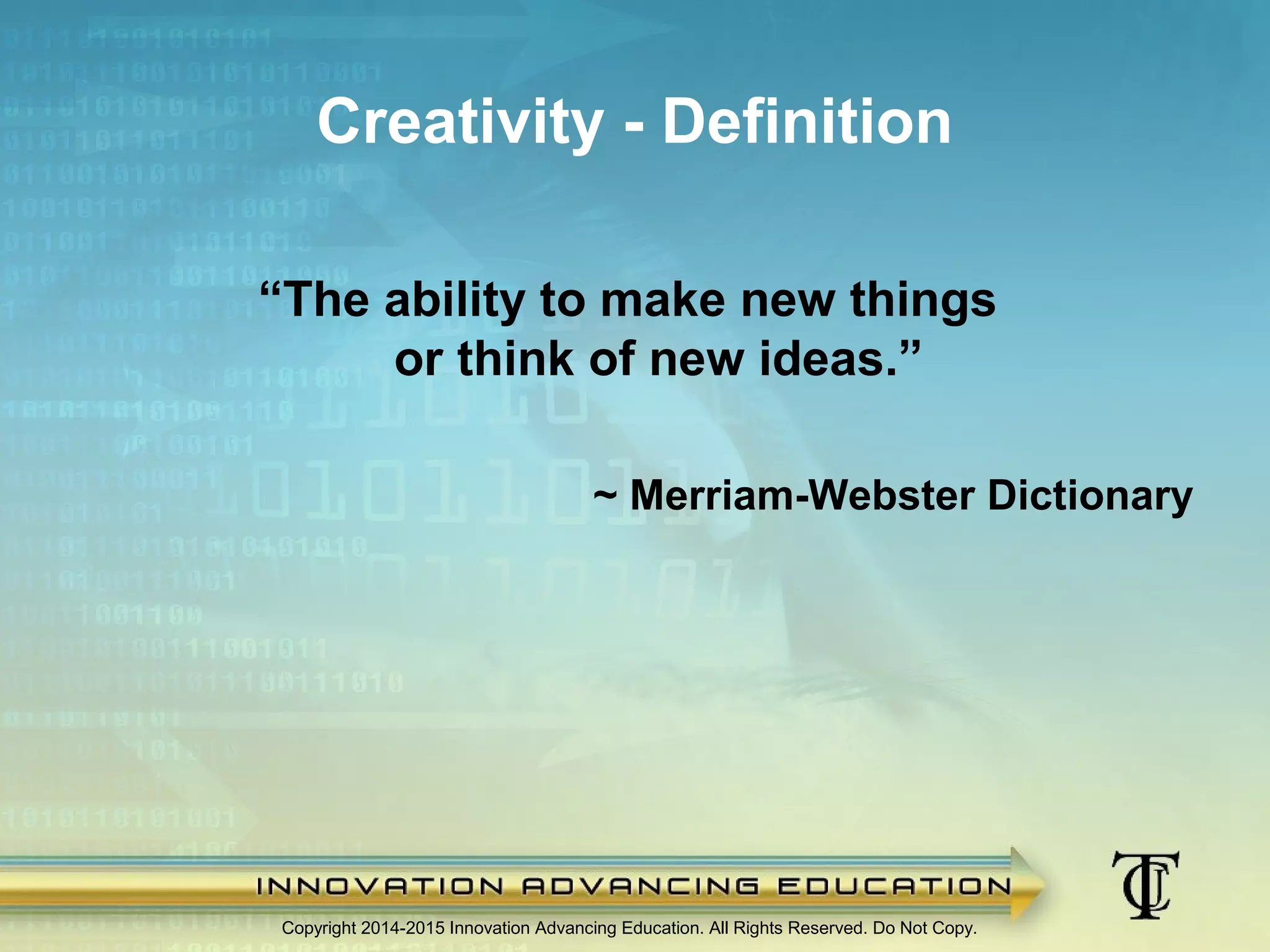 Copyright 2014-2015 Innovation Advancing Education. All Rights Reserved. Do Not Copy.
Creativity - Definition
“The ability to make new things
or think of new ideas.”
~ Merriam-Webster Dictionary
 