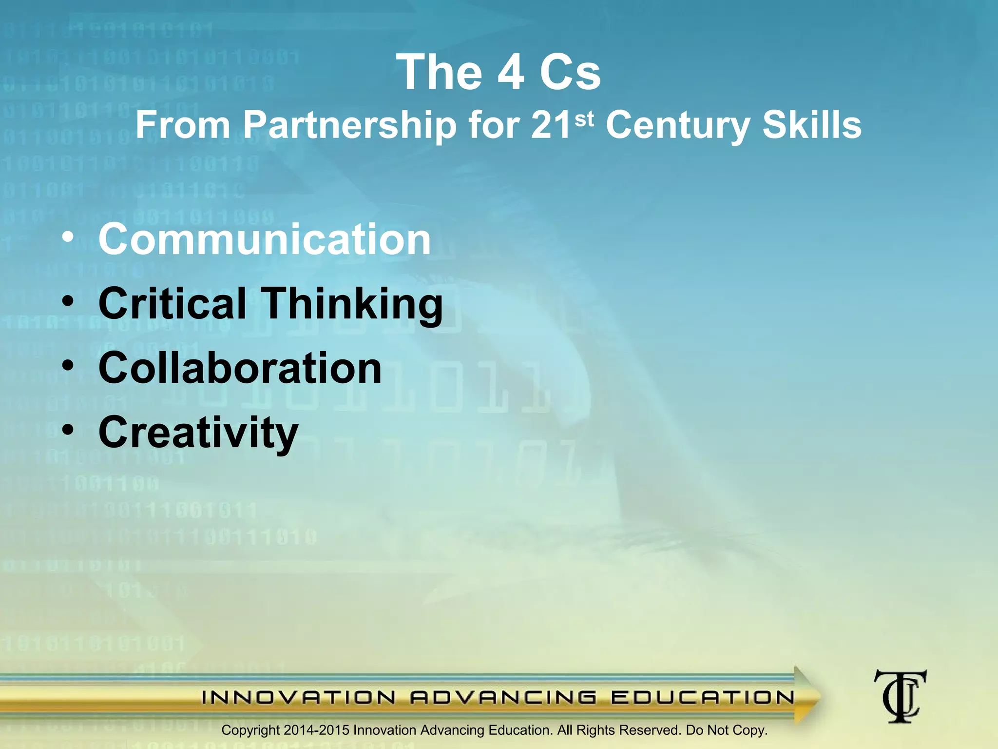 • Communication
• Critical Thinking
• Collaboration
• Creativity
Copyright 2014-2015 Innovation Advancing Education. All Rights Reserved. Do Not Copy.
The 4 Cs
From Partnership for 21st
Century Skills
 