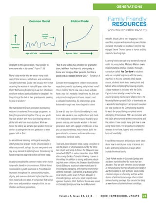 Vo l u m e 1 , I s s u e 9 4 , 2 01 6 I C H E C H O M E S C H O O L U P DAT E 23
GENERATIONS
strength to this generation, Your power to
everyone who is to come.” Psalm 71:18
Many today wonder why we see so many youth
veer off into laziness, selfishness, and sometimes
outright foolishness. Could it be because they’re not
receiving the wisdom of elders 60 years older than
them? Not hearing the stories of war-torn Christians
who have endured spiritual battles for decades? Are
they sitting at the feet of their grandparents, seeking
to grow in wisdom?
We must bolster the next generation by ensuring
wisdom is transferred. I encourage you parents to
bring the generations together. Pair up your youth
that lack wisdom with those God-fearing veterans
of the faith who have much to share. While we
honor the elderly we will also gain wisdom from our
seniors to strengthen the next generation to even
greater faith in God.
As an additional blessing, visiting and serving the
elderly today may prepare you for a future season of
eldercare yourself, perhaps for your own parents one
day, a key element of restoring honor. Considering the
future brings into play how we live out honor today.
In great contrast to the common model, where honor
is sporadic based on circumstances, Biblical honor
is consistent in youth (exampled in Proverbs) and
increases throughout life, compounding respect,
dignity, and reverence to levels higher than the com-
mon model will ever attain. It’s important that we run
after honor and provide an example of this for our
children and future generations.
“But if any widow has children or grandchil-
dren, let them first learn to show piety at
home and to repay their parents; for this is
good and acceptable before God.” 1 Timothy 5:4
Consider the message here: children instructed to
repay their parents, by showing piety in their home?
This is not the “I’m 18 now, see ya mom and dad,
have a nice life” mentality I once knew. No, this can
only come through years of honor, respect, and
a cultivated relationship. As relationships grow,
bolstered through love, honor begins to bloom.
So now it’s your turn. Go visit the elderly in a rest
home, take a walk in your neighborhood and check
in on that widow, consider how you’ll care for your
parents one day, and transfer wisdom to the next
generation. Even with a gaggle of little ones in tow
you can stop loneliness, restore honor, build the
generations to persevere, and make eldercare a
relationship-centered reality.
Todd and Jessie Strawser share a deep conviction to
see the gospel of Christ advance and for the Chris-
tian church and family to thrive. The Strawsers have
served with CHEC in various capacities since 2009
after moving back to Colorado following a career in
the military. In addition to raising and home educat-
ing their seven children, the Strawsers lead Christian
Family Eldercare, a national network dedicated to
encouraging, equipping, and enabling relationship-
centered eldercare. Todd serves as a deacon at his
local church, works as an IT Project Manager in
Colorado Springs, and runs a small property man-
agement business. Both Todd and Jessie were raised
in Colorado Springs and now live in Monument.
Age of Child Age of Child
Honor for
Parents
End of
Parents’
Life
Common Model Biblical Model
website. Visual Latin is very engaging. I have
used this program with some of my own children
and used it to lead a co-op class. Everyone has
enjoyed Dwane Thomas’ sense of humor and his
masterful teaching style.
Learning how to sew can be a wonderful creative
outlet for young ladies. Modesty Matters (www.
modestymatters.net) has created a thorough
curriculum called You Can Sew for students
who are complete beginners with the sewing
machine. In this one semester, DVD-based
course, students learn about sewing tools and
fabrics while completing four sewing projects.
A large notebook is included with the DVDs.
If your student already knows his/her way
around a sewing machine and a fabric store, the
Modesty Matters project DVDs or downloads are
a wonderful teaching tool. Each project is worked
out step by step on the DVD allowing students
to watch the project being completed before
attempting it themselves. PDFs are included with
the DVDs which provide written instructions and
the pattern. I have taught many girls how to sew
using these DVDs. The projects are simple (the
dresses do not have zippers) and consistently
turn out beautifully.
I hope these resources will give you some ideas
about how to enrich your study of science, art,
Latin, and home economics in ways which
include the whole family.
Cindy Puhek resides in Colorado Springs and
has been married to Peter for more than two
decades. They are well into their second decade
of homeschooling their six children who range in
age from toddler to high schooler. Cindy holds
a masters degree in chemistry and has written
dozens of articles to encourage others in their
homeschooling journeys. You can visit her blog
at www.home-schoolenrichment.com/blogs.
Family Friendly
RESOURCES
(CONTINUED FROM PAGE 21)
 
