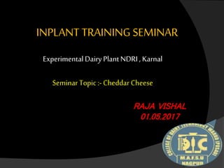INPLANT TRAINING SEMINAR
ExperimentalDairy PlantNDRI , Karnal
Seminar Topic :-Cheddar Cheese
RAJA VISHAL
01.05.2017
 
