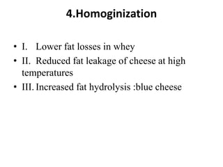 4.Homoginization
• I. Lower fat losses in whey
• II. Reduced fat leakage of cheese at high
temperatures
• III. Increased fat hydrolysis :blue cheese
 