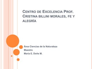 CENTRO DE EXCELENCIA PROF. 
CRISTINA BILLINI MORALES, FE Y 
ALEGRÍA 
Área Ciencias de la Naturaleza 
Maestra 
María E. Doñe M. 
 