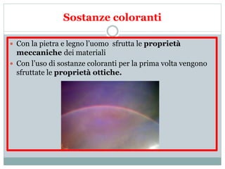 Sostanze coloranti
 Con la pietra e legno l’uomo sfrutta le proprietà
meccaniche dei materiali
 Con l’uso di sostanze coloranti per la prima volta vengono
sfruttate le proprietà ottiche.
 