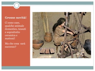 Grosse novità!
Ci sono case,
qualche animale
domestico, tessuti
e soprattutto
ceramica e
mattoni!
Ma che cosa sarà
successo?
 