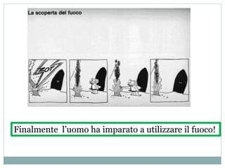 Finalmente l’uomo ha imparato a utilizzare il fuoco!
 