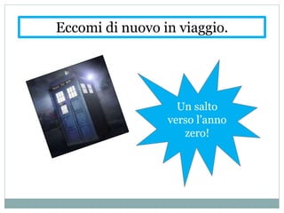 Eccomi di nuovo in viaggio.
Un salto
verso l’anno
zero!
 